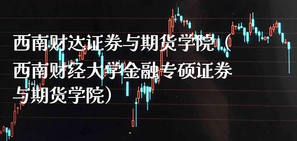 西南财达证券与期货学院（西南财经大学金融专硕证券与期货学院）_https://www.boyangwujin.com_期货直播间_第1张