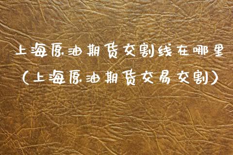 上海原油期货交割线在哪里（上海原油期货交易交割）