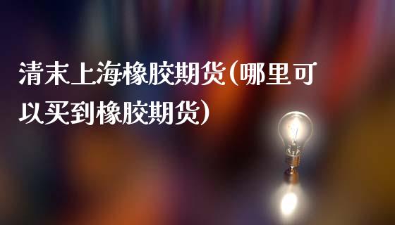 清末上海橡胶期货(哪里可以买到橡胶期货)_https://www.boyangwujin.com_期货直播间_第1张