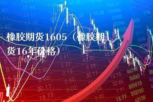 橡胶期货1605（橡胶期货16年价格）