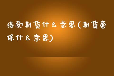 接受期货什么意思(期货套保什么意思)_https://www.boyangwujin.com_原油期货_第1张