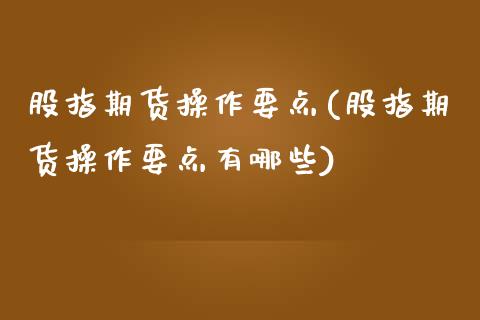 股指期货操作要点(股指期货操作要点有哪些)_https://www.boyangwujin.com_期货直播间_第1张