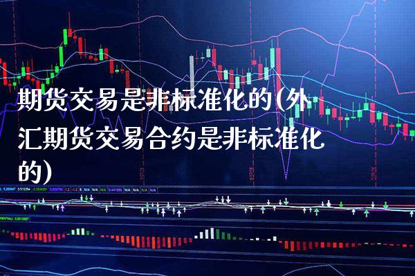 期货交易是非标准化的(外汇期货交易合约是非标准化的)_https://www.boyangwujin.com_期货直播间_第1张