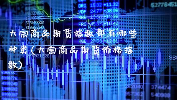 大宗商品期货指数都有哪些种类(大宗商品期货价格指数)_https://www.boyangwujin.com_期货开户_第1张