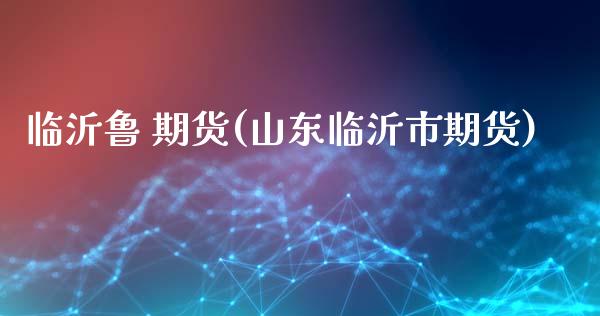 临沂鲁 期货(山东临沂市期货)_https://www.boyangwujin.com_期货直播间_第1张