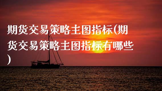 期货交易策略主图指标(期货交易策略主图指标有哪些)_https://www.boyangwujin.com_期货开户_第1张