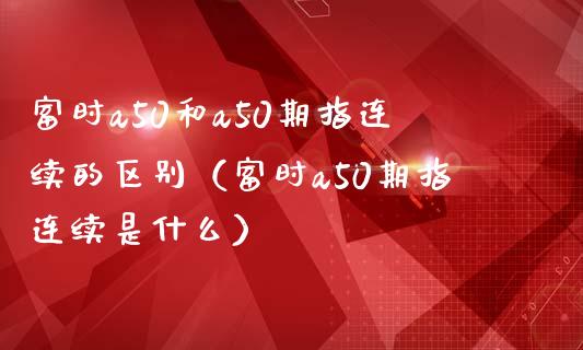 富时a50和a50期指连续的区别（富时a50期指连续是什么）_https://www.boyangwujin.com_期货直播间_第1张