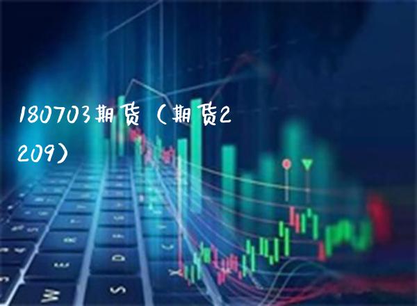 180703期货（期货2209）_https://www.boyangwujin.com_期货直播间_第1张