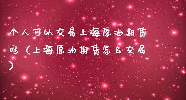 个人可以交易上海原油期货吗（上海原油期货怎么交易）_https://www.boyangwujin.com_期货直播间_第1张