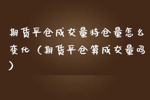 期货平仓成交量持仓量怎么变化（期货平仓算成交量吗）_https://www.boyangwujin.com_道指期货_第1张