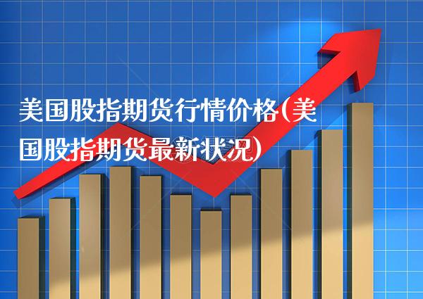 美国股指期货行情价格(美国股指期货最新状况)