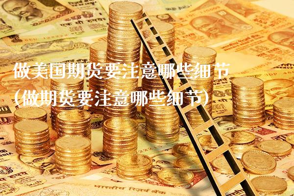 做美国期货要注意哪些细节(做期货要注意哪些细节)