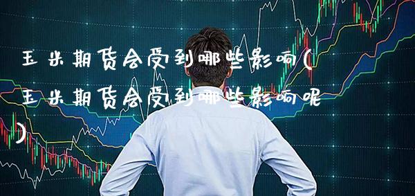 玉米期货会受到哪些影响(玉米期货会受到哪些影响呢)_https://www.boyangwujin.com_期货直播间_第1张