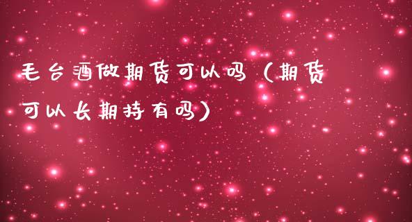 毛台酒做期货可以吗（期货可以长期持有吗）_https://www.boyangwujin.com_道指期货_第1张