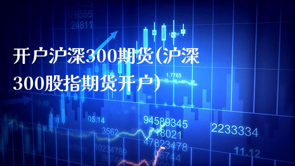 开户沪深300期货(沪深300股指期货开户)_https://www.boyangwujin.com_期货直播间_第1张