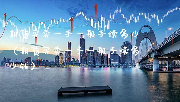 期货买卖一手一般手续多少（期货买卖一手一般手续多少钱）_https://www.boyangwujin.com_期货直播间_第1张