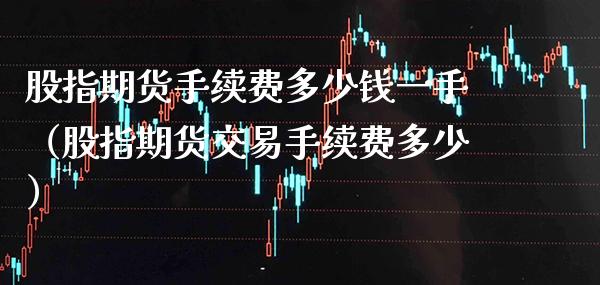 股指期货手续费多少钱一手（股指期货交易手续费多少）_https://www.boyangwujin.com_期货直播间_第1张
