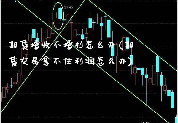 期货增收不增利怎么办(期货交易拿不住利润怎么办)_https://www.boyangwujin.com_期货科普_第1张
