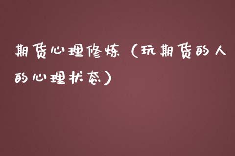 期货心理修炼（玩期货的人的心理状态）_https://www.boyangwujin.com_期货直播间_第1张