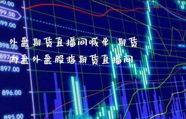 外盘期货直播间喊单 期货内盘外盘股指期货直播间
