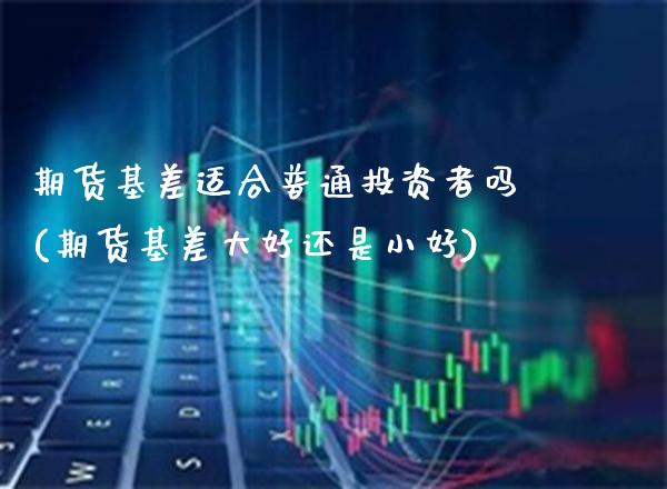 期货基差适合普通投资者吗(期货基差大好还是小好)_https://www.boyangwujin.com_原油期货_第1张