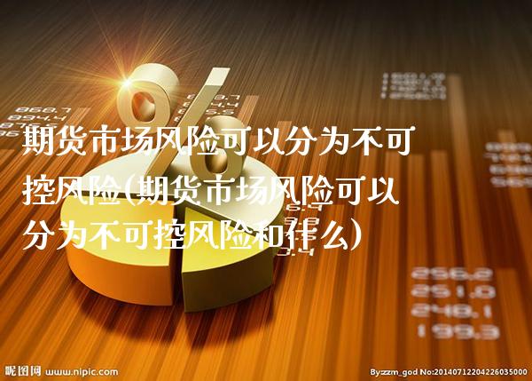 期货市场风险可以分为不可控风险(期货市场风险可以分为不可控风险和什么)