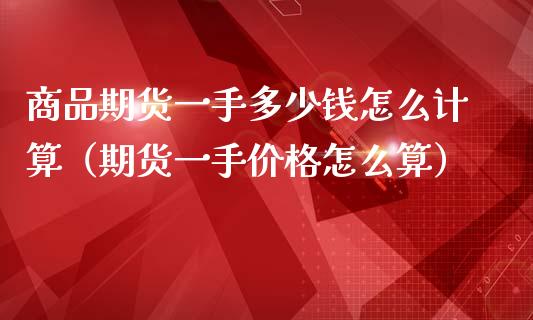 商品期货一手多少钱怎么计算（期货一手价格怎么算）