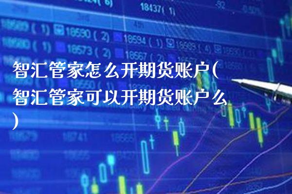 智汇管家怎么开期货账户(智汇管家可以开期货账户么)