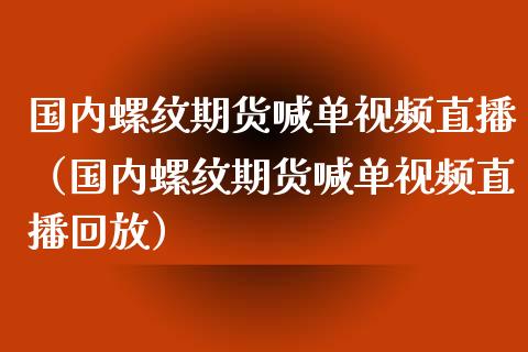 国内螺纹期货喊单视频直播（国内螺纹期货喊单视频直播回放）_https://www.boyangwujin.com_期货直播间_第1张
