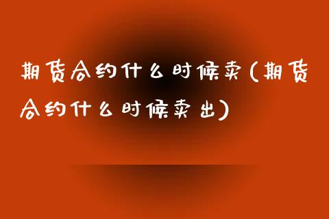 期货合约什么时候卖(期货合约什么时候卖出)