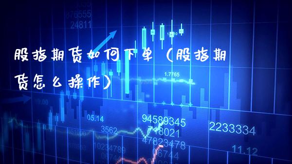 股指期货如何下单（股指期货怎么操作）