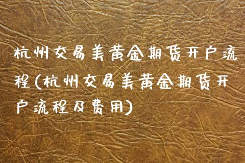 杭州交易美黄金期货开户流程(杭州交易美黄金期货开户流程及费用)