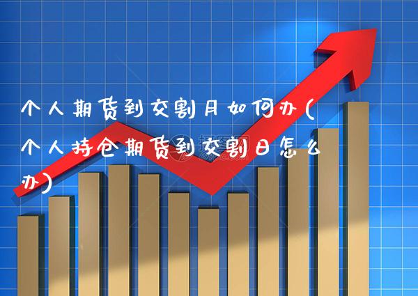 个人期货到交割月如何办(个人持仓期货到交割日怎么办)