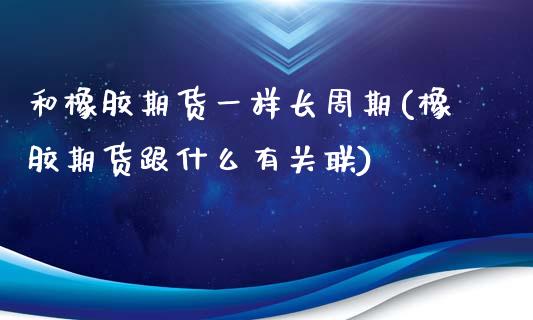 和橡胶期货一样长周期(橡胶期货跟什么有关联)_https://www.boyangwujin.com_纳指期货_第1张