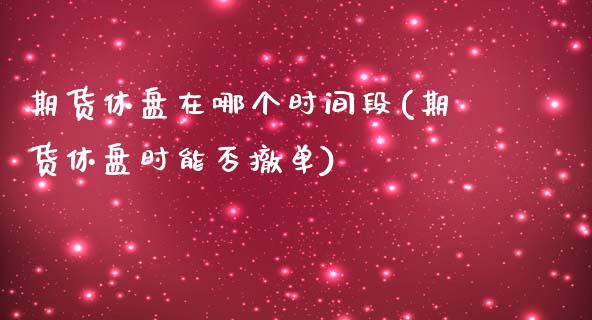 期货休盘在哪个时间段(期货休盘时能否撤单)_https://www.boyangwujin.com_期货开户_第1张