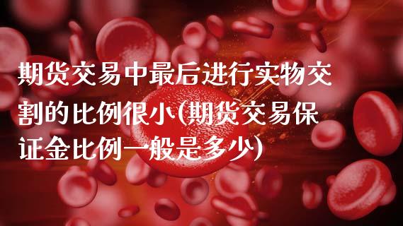 期货交易中最后进行实物交割的比例很小(期货交易保证金比例一般是多少)_https://www.boyangwujin.com_期货直播间_第1张