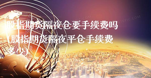 股指期货隔夜仓要手续费吗(股指期货隔夜平仓手续费多少)