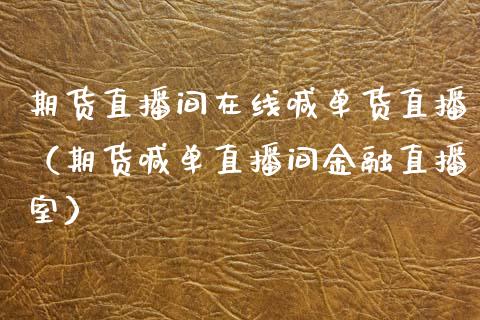 期货直播间在线喊单货直播（期货喊单直播间金融直播室）