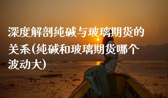 深度解剖纯碱与玻璃期货的关系(纯碱和玻璃期货哪个波动大)