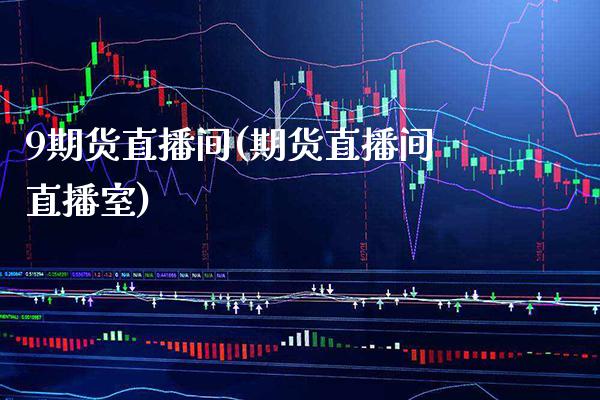 9期货直播间(期货直播间直播室)_https://www.boyangwujin.com_内盘期货_第1张