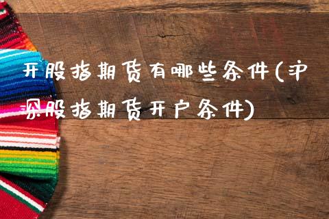 开股指期货有哪些条件(沪深股指期货开户条件)_https://www.boyangwujin.com_期货直播间_第1张