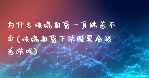 为什么玻璃期货一直跌着不卖(玻璃期货下跌股票会跟着跌吗)_https://www.boyangwujin.com_期货开户_第1张
