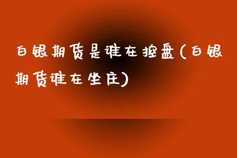 白银期货是谁在控盘(白银期货谁在坐庄)_https://www.boyangwujin.com_期货直播间_第1张
