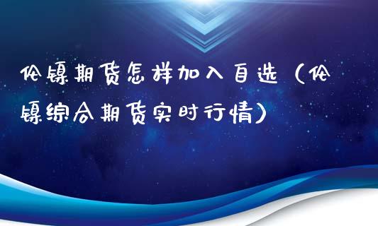 伦镍期货怎样加入自选（伦镍综合期货实时行情）_https://www.boyangwujin.com_黄金期货_第1张