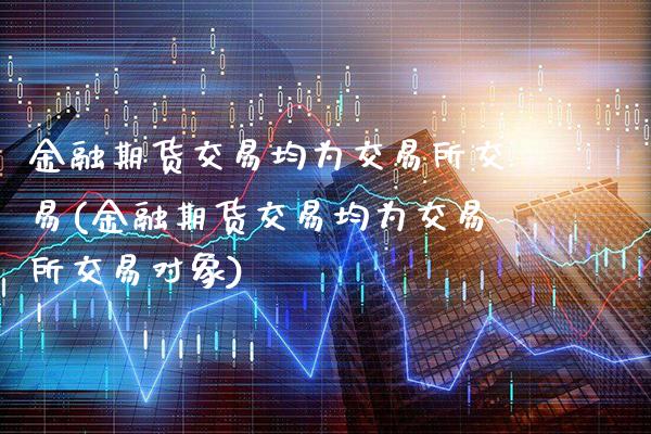 金融期货交易均为交易所交易(金融期货交易均为交易所交易对象)_https://www.boyangwujin.com_原油期货_第1张