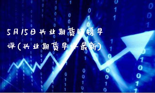 5月15日兴业期货锌镍早评(兴业期货早评最新)_https://www.boyangwujin.com_白银期货_第1张