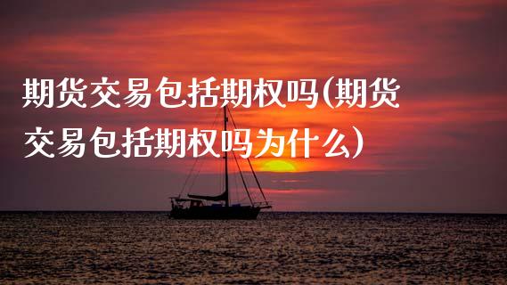 期货交易包括期权吗(期货交易包括期权吗为什么)_https://www.boyangwujin.com_期货直播间_第1张