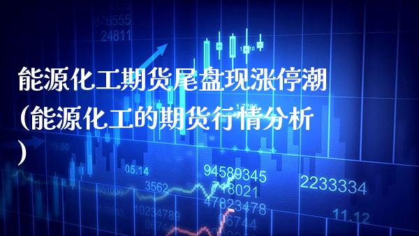 能源化工期货尾盘现涨停潮(能源化工的期货行情分析)