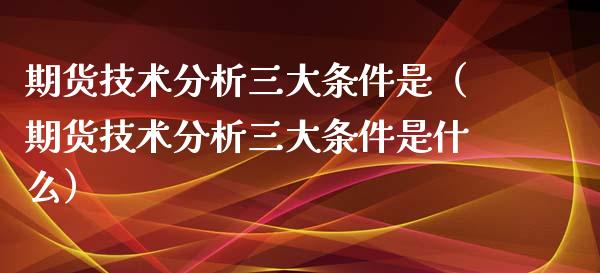 期货技术分析三大条件是（期货技术分析三大条件是什么）_https://www.boyangwujin.com_期货直播间_第1张