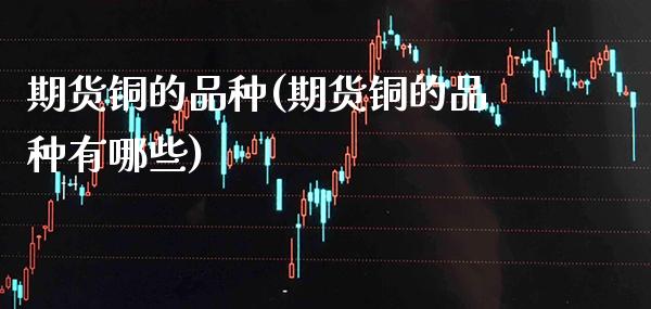 期货铜的品种(期货铜的品种有哪些)